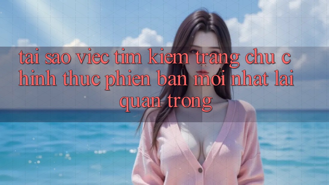Tại Sao Việc Tìm Kiếm “Trang chủ Chính Thức Phiên bản mới nhất” Lại Quan Trọng?