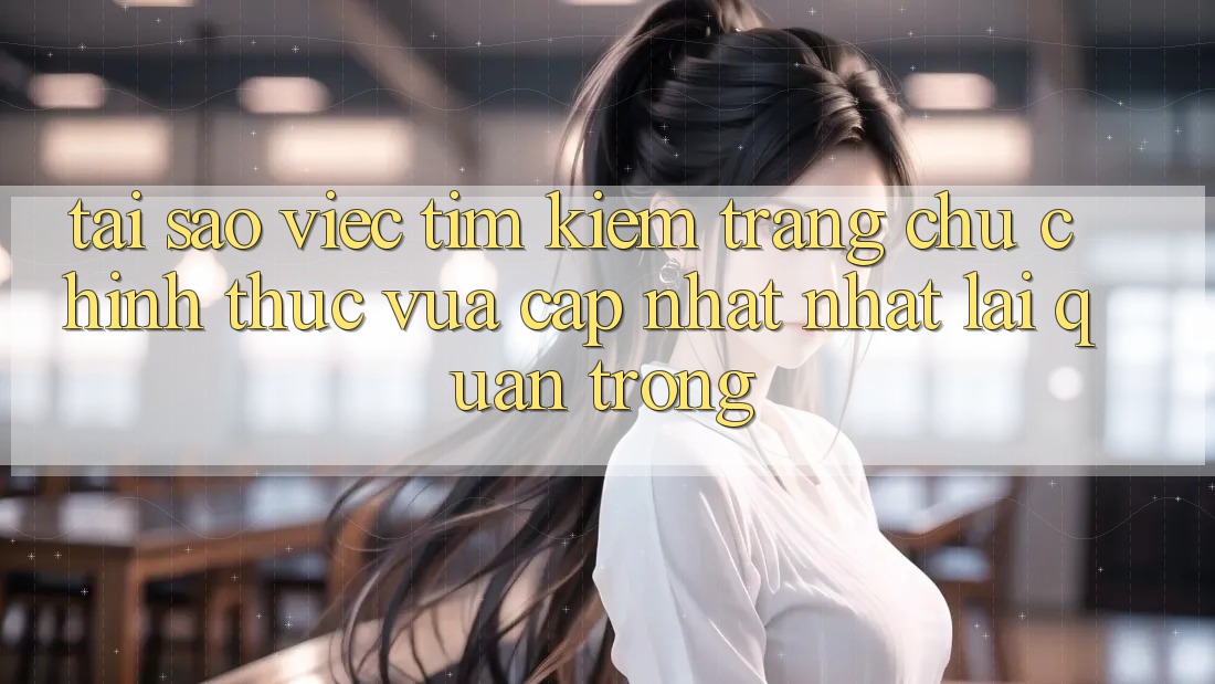 Tại Sao Việc Tìm Kiếm “Trang chủ Chính Thức Vừa cập nhật Nhất” Lại Quan Trọng?