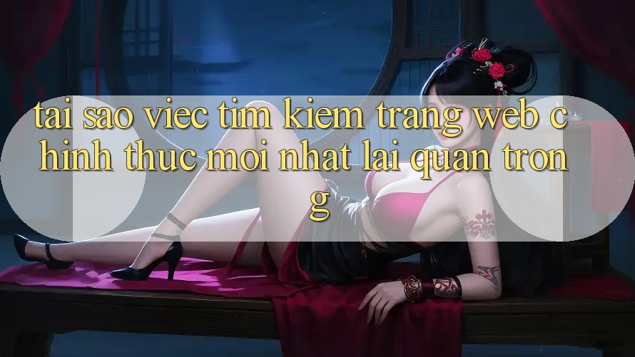 Tại Sao Việc Tìm Kiếm “Trang web Chính Thức Mới Nhất” Lại Quan Trọng?