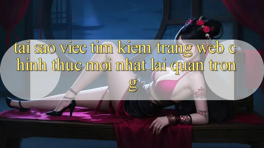 Tại Sao Việc Tìm Kiếm “Trang web Chính Thức Mới Nhất” Lại Quan Trọng? Tại Sao Việc Tìm Kiếm “Trang web Chính Thức Mới Nhất” Lại Quan Trọng?