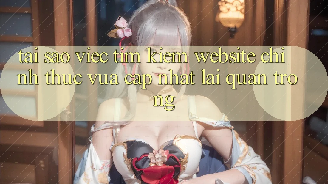 Tại Sao Việc Tìm Kiếm “Website Chính Thức Vừa cập nhật” Lại Quan Trọng?