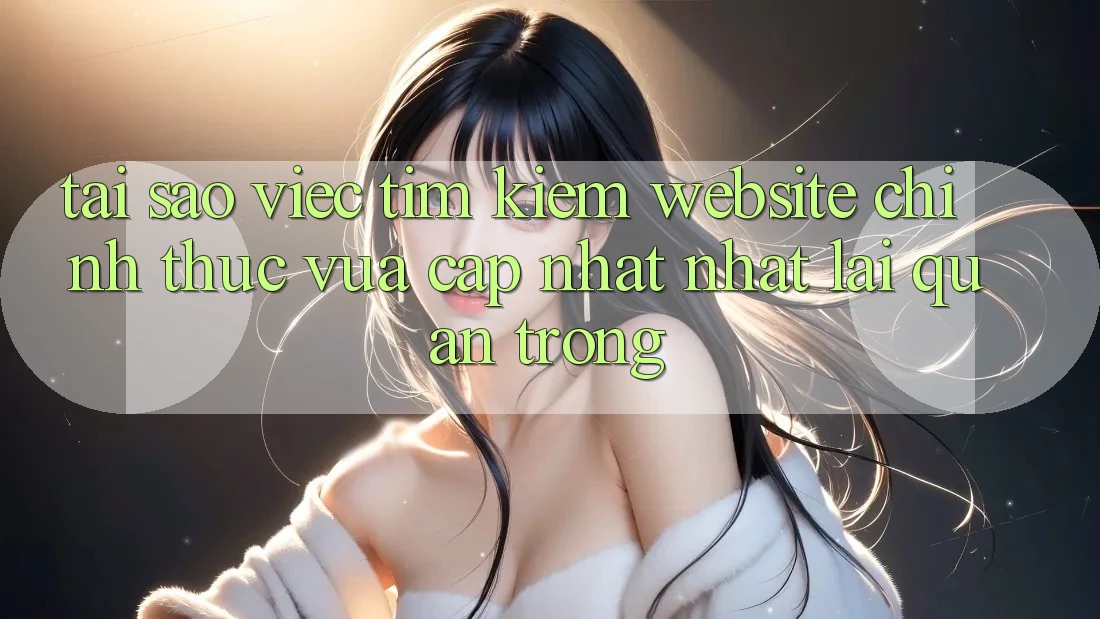 Tại Sao Việc Tìm kiếm “Website Chính Thức Vừa cập nhật Nhất” Lại Quan Trọng?