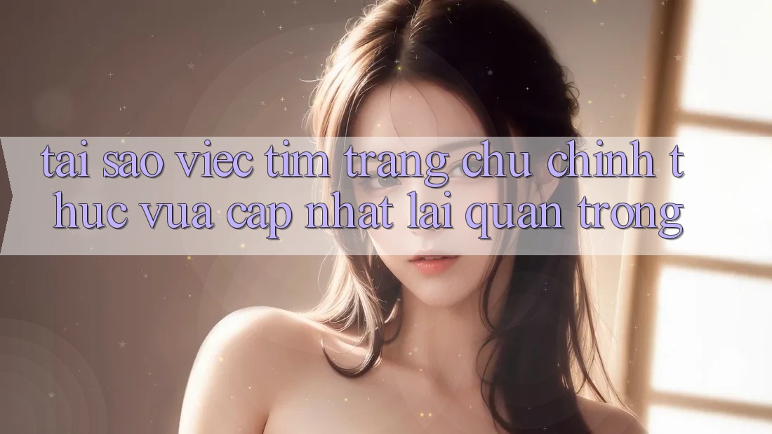Tại Sao Việc Tìm “Trang chủ Chính Thức Vừa cập nhật” Lại Quan Trọng?