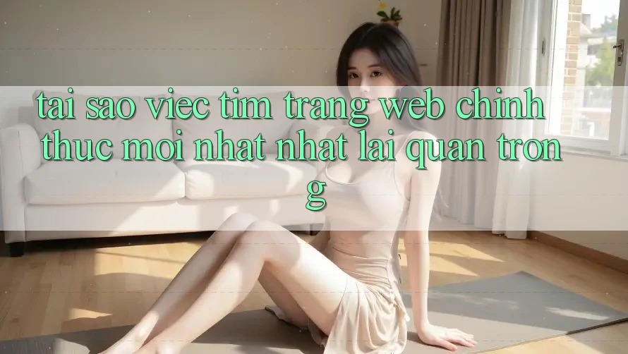 Tại Sao Việc Tìm “Trang web Chính Thức Mới nhất Nhất” Lại Quan Trọng? Tại Sao Việc Tìm “Trang web Chính Thức Mới nhất Nhất” Lại Quan Trọng?