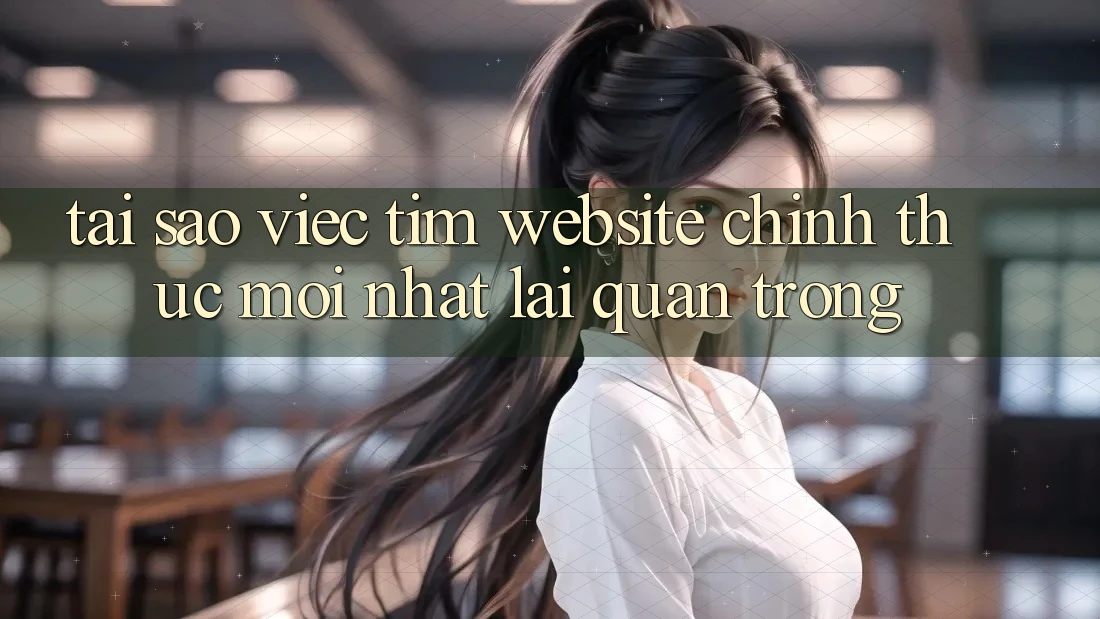 Tại Sao Việc Tìm “Website Chính Thức Mới Nhất” Lại Quan Trọng?