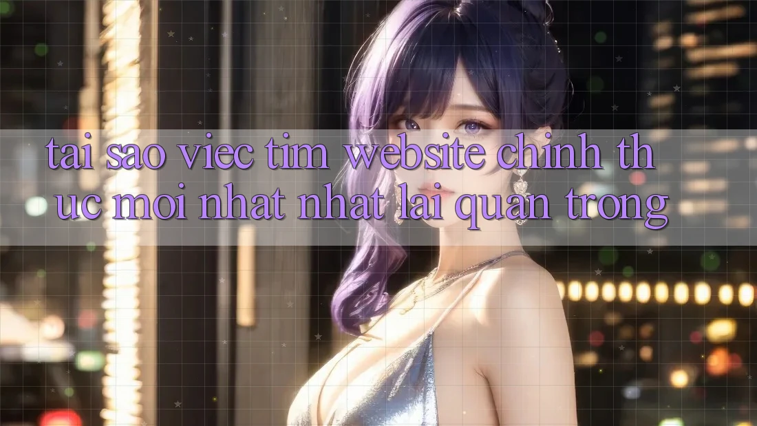 Tại Sao Việc Tìm “Website Chính Thức Mới nhất Nhất” Lại Quan Trọng?