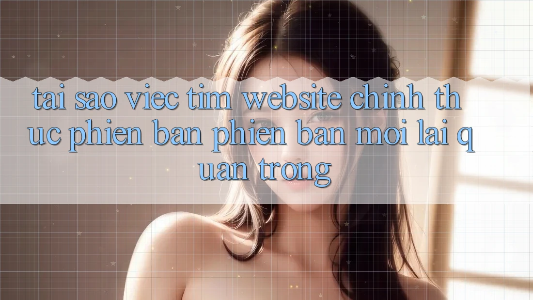 Tại Sao Việc Tìm “Website Chính Thức Phiên bản phiên bản mới” Lại Quan Trọng? Tại Sao Việc Tìm “Website Chính Thức Phiên bản phiên bản mới” Lại Quan Trọng?