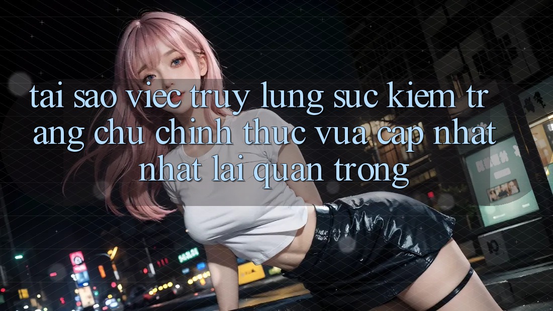 Tại Sao Việc Truy lùng sục Kiếm “Trang chủ Chính Thức Vừa cập nhật Nhất” Lại Quan Trọng?