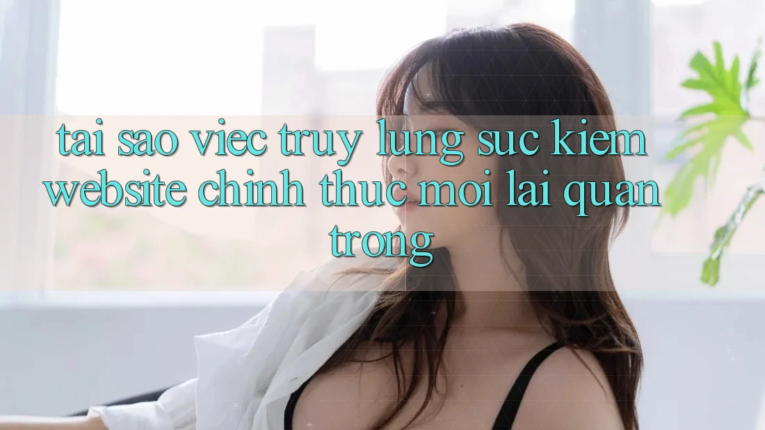 Tại Sao Việc Truy lùng sục Kiếm “Website Chính Thức Mới” Lại Quan Trọng?