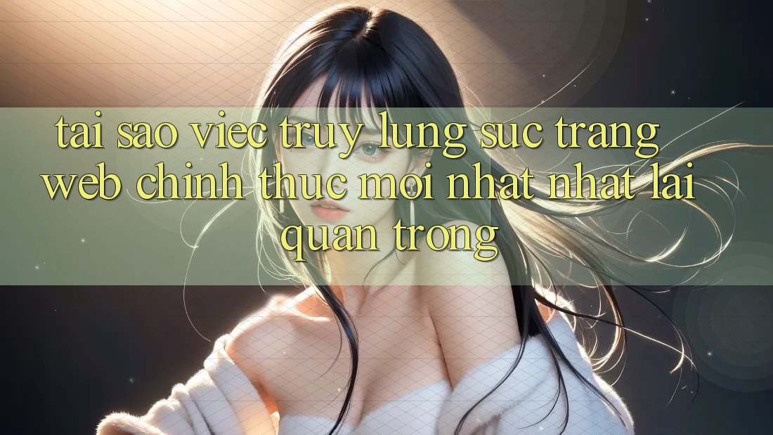 Tại Sao Việc Truy lùng sục “Trang web Chính Thức Mới nhất Nhất” Lại Quan Trọng?