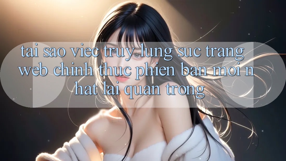 Tại Sao Việc Truy lùng sục “Trang web Chính Thức Phiên bản mới Nhất” Lại Quan Trọng?