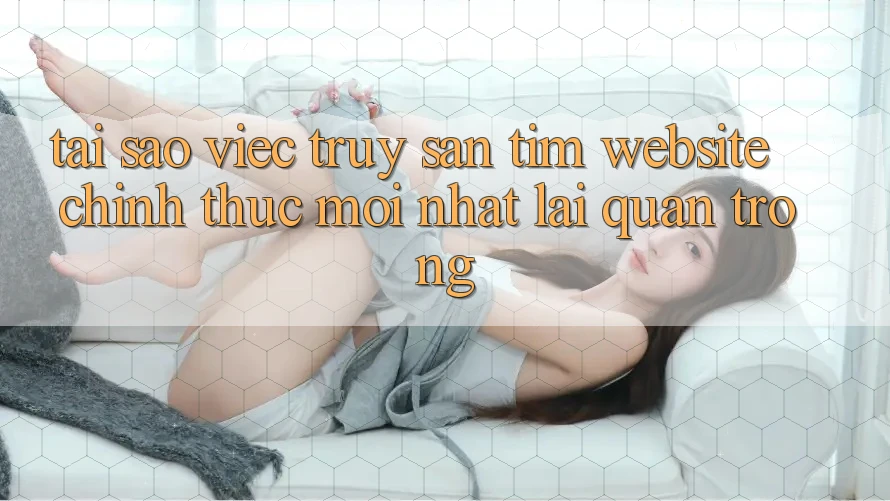 Tại Sao Việc Truy săn tìm “Website Chính Thức Mới nhất” Lại Quan Trọng?