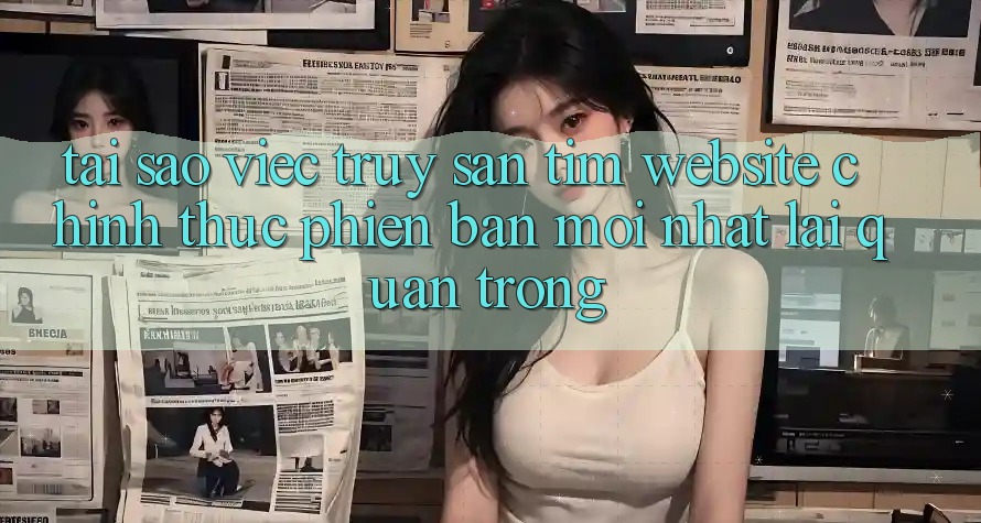 Tại Sao Việc Truy săn tìm “Website Chính Thức Phiên bản mới Nhất” Lại Quan Trọng? Tại Sao Việc Truy săn tìm “Website Chính Thức Phiên bản mới Nhất” Lại Quan Trọng?