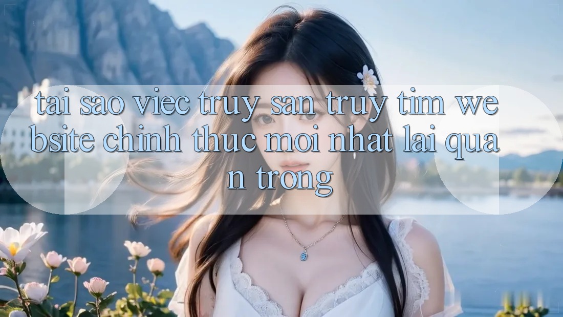 Tại Sao Việc Truy săn truy tìm “Website Chính Thức Mới Nhất” Lại Quan Trọng?