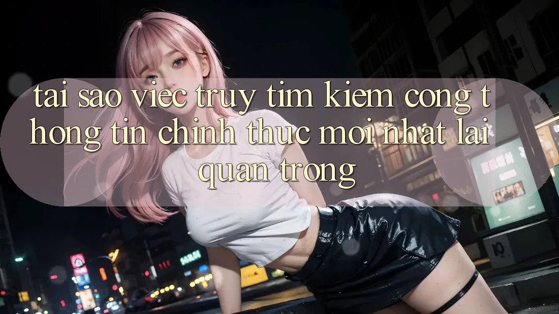 Tại Sao Việc Truy tìm kiếm “Cổng thông tin Chính Thức Mới Nhất” Lại Quan Trọng?