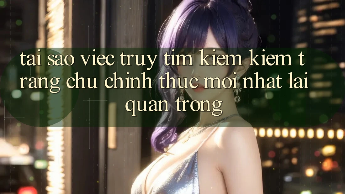 Tại Sao Việc Truy tìm kiếm Kiếm “Trang chủ Chính Thức Mới Nhất” Lại Quan Trọng? Tại Sao Việc Truy tìm kiếm Kiếm “Trang chủ Chính Thức Mới Nhất” Lại Quan Trọng?