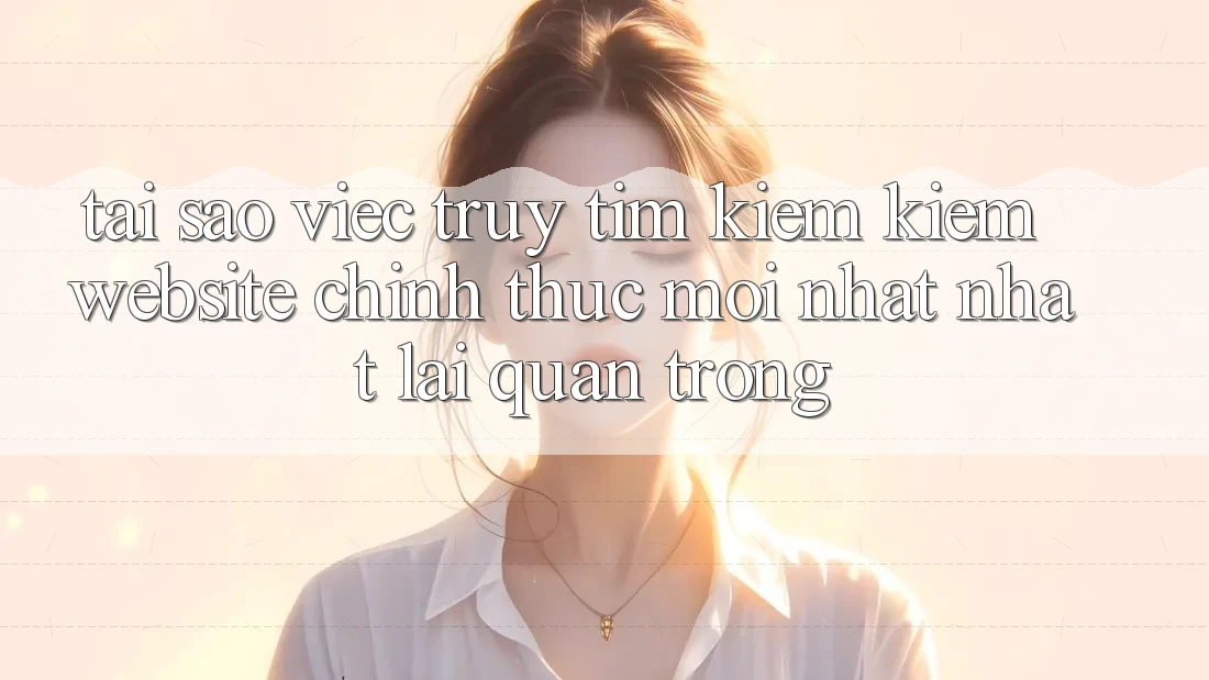 Tại Sao Việc Truy tìm kiếm Kiếm “Website Chính Thức Mới nhất Nhất” Lại Quan Trọng? Tại Sao Việc Truy tìm kiếm Kiếm “Website Chính Thức Mới nhất Nhất” Lại Quan Trọng?