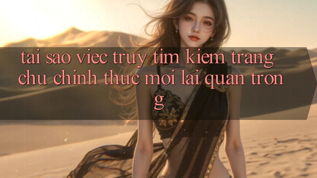 Tại Sao Việc Truy tìm Kiếm “Trang chủ Chính Thức Mới” Lại Quan Trọng? Tại Sao Việc Truy tìm Kiếm “Trang chủ Chính Thức Mới” Lại Quan Trọng?