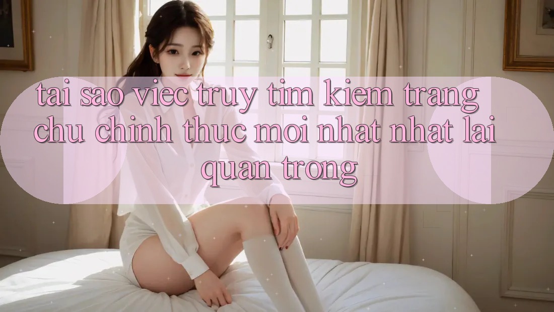 Tại Sao Việc Truy tìm kiếm “Trang chủ Chính Thức Mới nhất Nhất” Lại Quan Trọng?