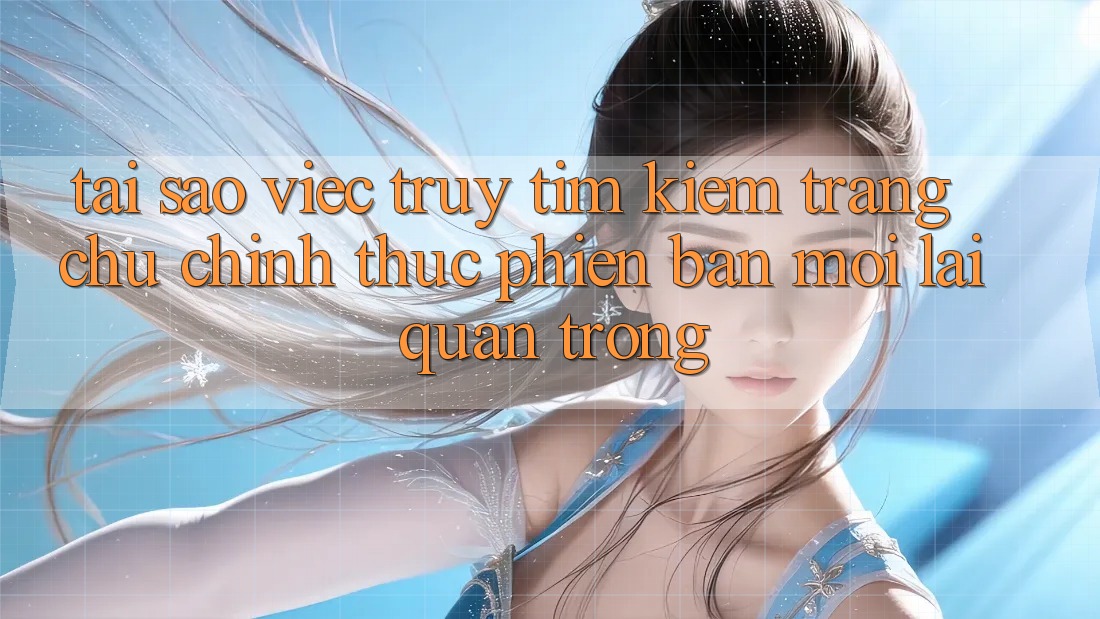Tại Sao Việc Truy tìm Kiếm “Trang chủ Chính Thức Phiên bản mới” Lại Quan Trọng?