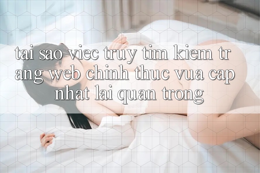 Tại Sao Việc Truy tìm kiếm “Trang web Chính Thức Vừa cập nhật” Lại Quan Trọng? Tại Sao Việc Truy tìm kiếm “Trang web Chính Thức Vừa cập nhật” Lại Quan Trọng?