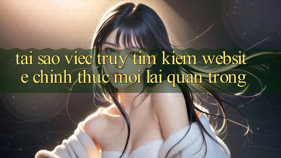 Tại Sao Việc Truy tìm Kiếm “Website Chính Thức Mới” Lại Quan Trọng?