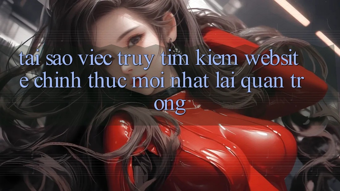Tại Sao Việc Truy tìm kiếm “Website Chính Thức Mới Nhất” Lại Quan Trọng? Tại Sao Việc Truy tìm kiếm “Website Chính Thức Mới Nhất” Lại Quan Trọng?