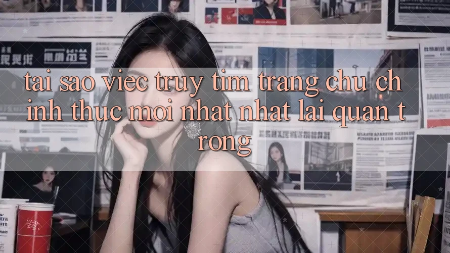 Tại Sao Việc Truy tìm “Trang chủ Chính Thức Mới nhất Nhất” Lại Quan Trọng?