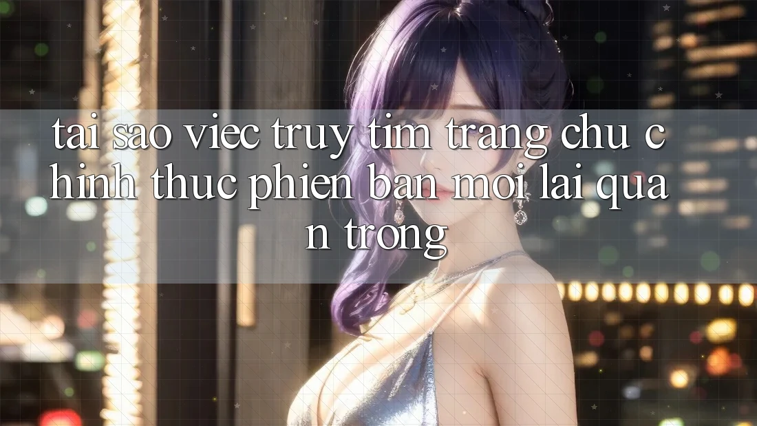 Tại Sao Việc Truy tìm “Trang chủ Chính Thức Phiên bản mới” Lại Quan Trọng?