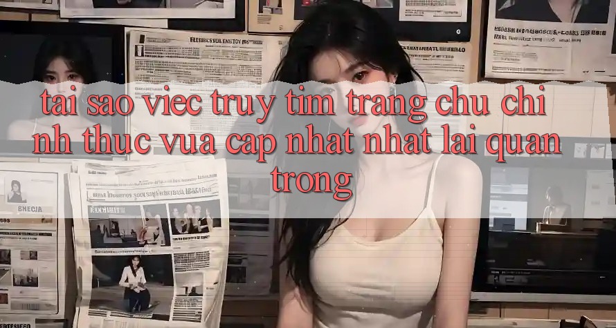 Tại Sao Việc Truy tìm “Trang chủ Chính Thức Vừa cập nhật Nhất” Lại Quan Trọng?