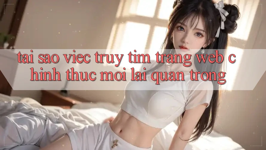 Tại Sao Việc Truy tìm “Trang web Chính Thức Mới” Lại Quan Trọng?