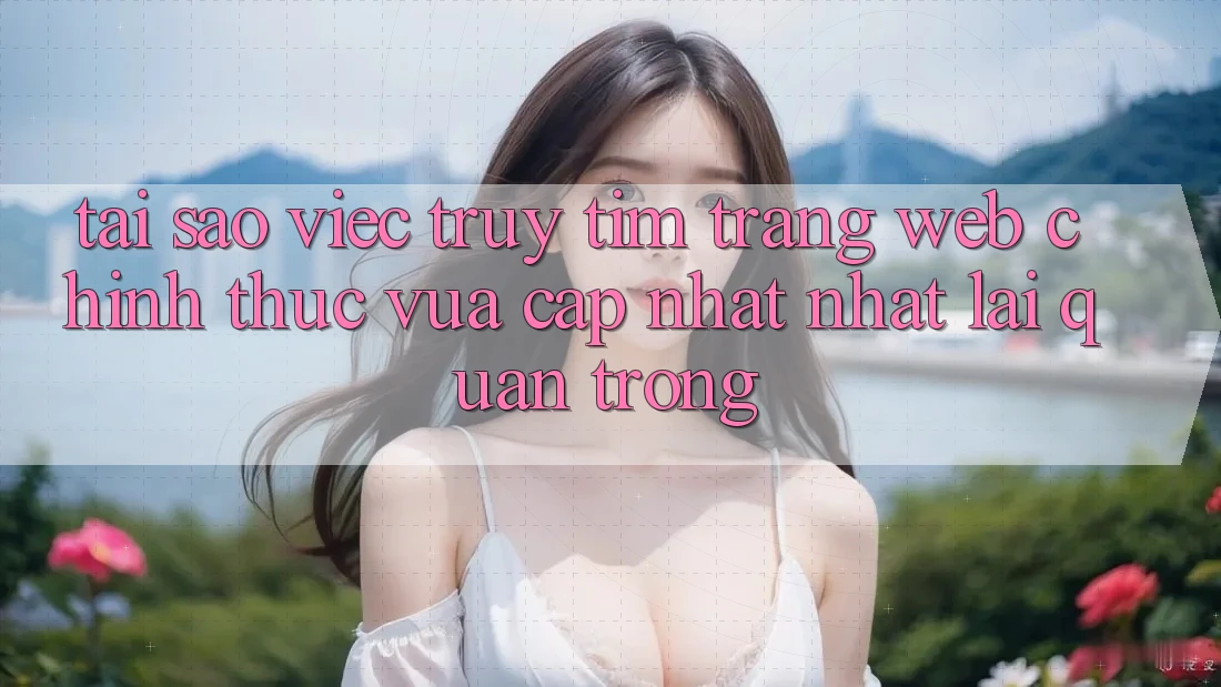 Tại Sao Việc Truy tìm “Trang web Chính Thức Vừa cập nhật Nhất” Lại Quan Trọng? Tại Sao Việc Truy tìm “Trang web Chính Thức Vừa cập nhật Nhất” Lại Quan Trọng?