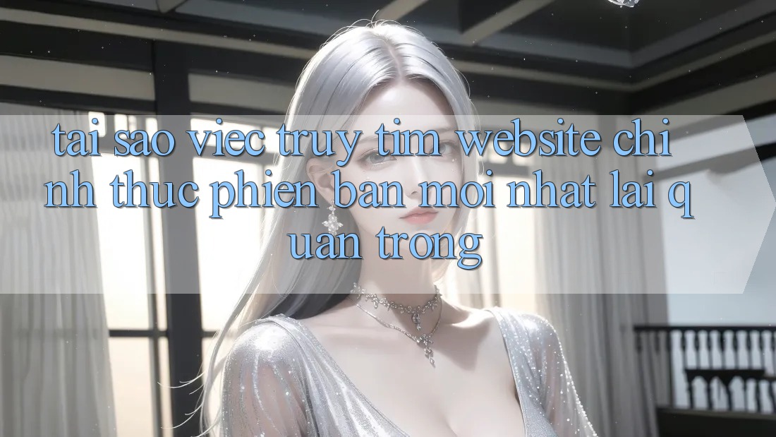 Tại Sao Việc Truy tìm “Website Chính Thức Phiên bản mới nhất” Lại Quan Trọng?