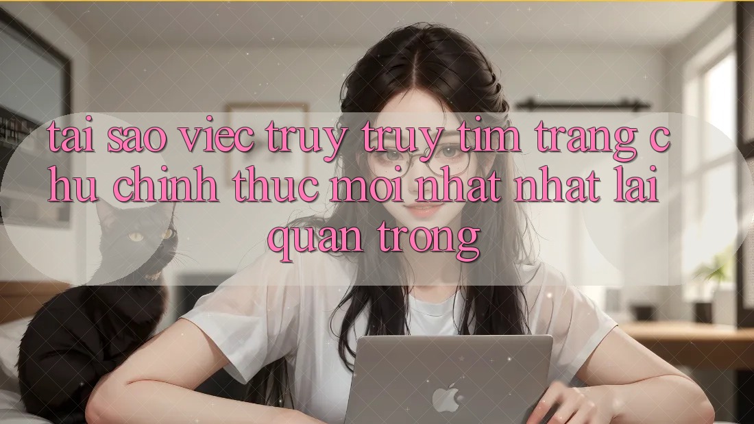 Tại Sao Việc Truy truy tìm “Trang chủ Chính Thức Mới nhất Nhất” Lại Quan Trọng?