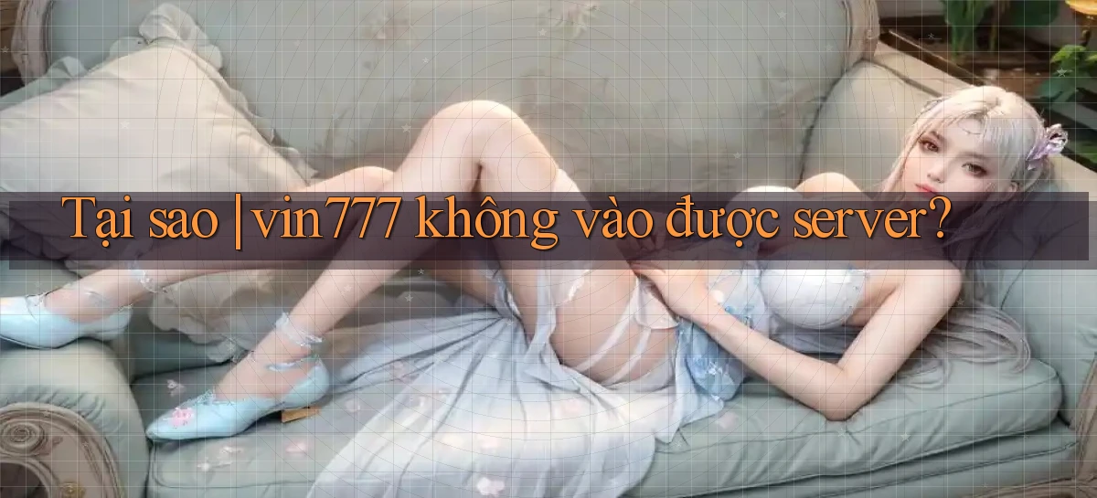 Tại sao vin777 không vào được server