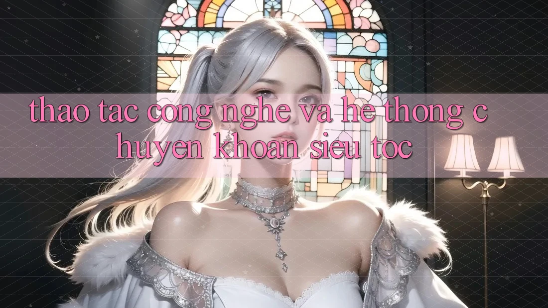 Thao tác Công Nghệ Và Hệ thống Chuyển khoản Siêu Tốc