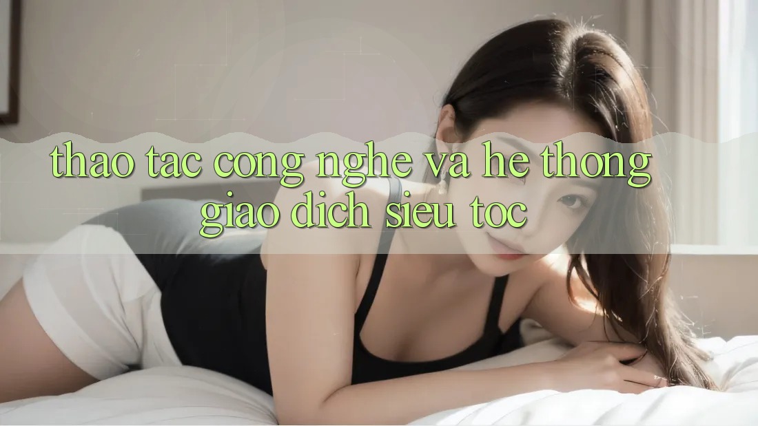 Thao tác Công Nghệ Và Hệ Thống Giao Dịch Siêu Tốc