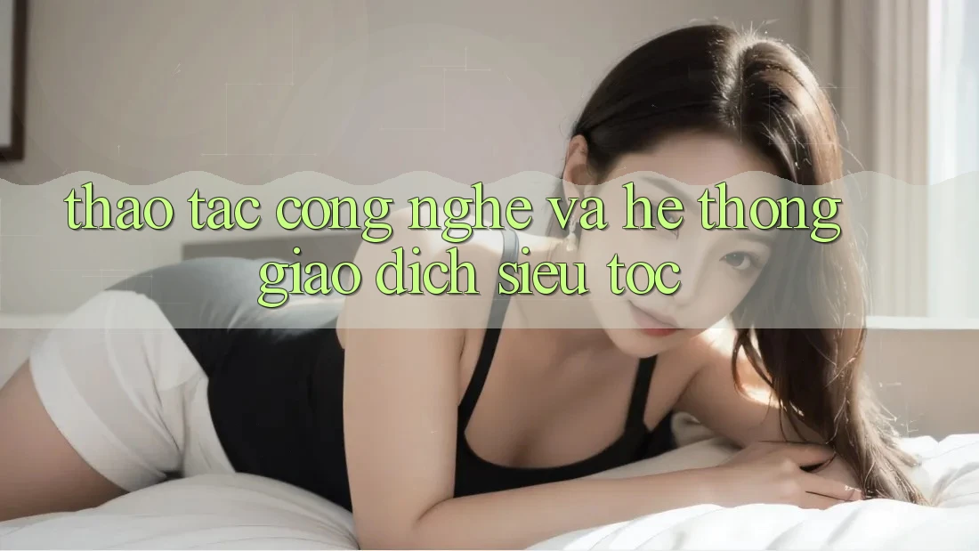 Thao tác Công Nghệ Và Hệ Thống Giao Dịch Siêu Tốc