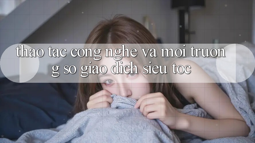 Thao tác Công Nghệ Và Môi trường số Giao Dịch Siêu Tốc