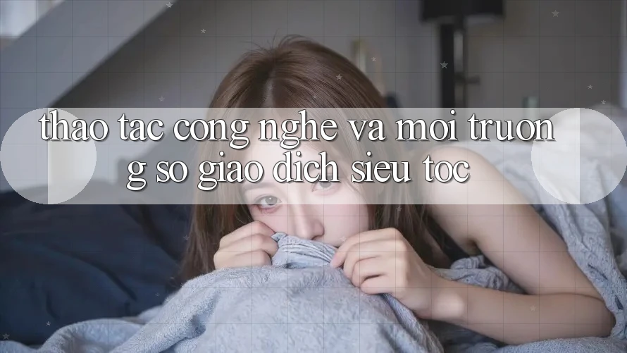 Thao tác Công Nghệ Và Môi trường số Giao Dịch Siêu Tốc