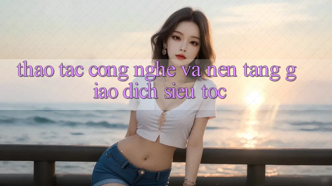 Thao tác Công Nghệ Và Nền tảng Giao Dịch Siêu Tốc Thao tác Công Nghệ Và Nền tảng Giao Dịch Siêu Tốc