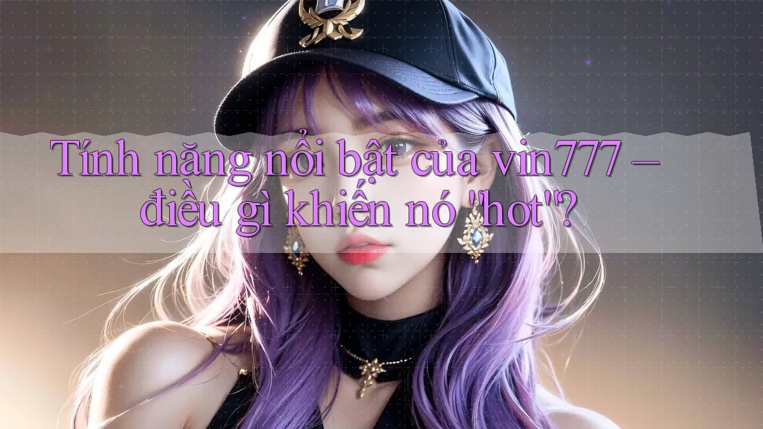 Tính năng nổi bật của vin777 – điều gì khiến nó “hot”? Tính năng nổi bật của vin777 – điều gì khiến nó “hot”?