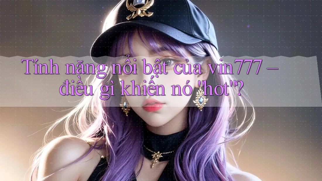 Tính năng nổi bật của vin777 – điều gì khiến nó “hot”?
