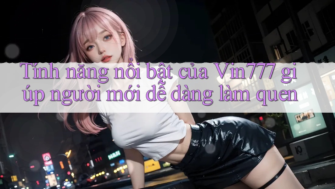 Tính năng nổi bật của Vin777 giúp người mới dễ dàng làm quen