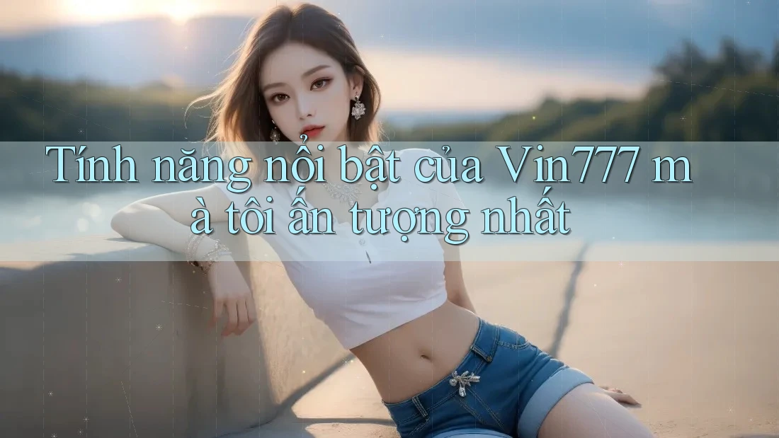 Tính năng nổi bật của vin777 mà tôi ấn tượng nhất Tính năng nổi bật của vin777 mà tôi ấn tượng nhất