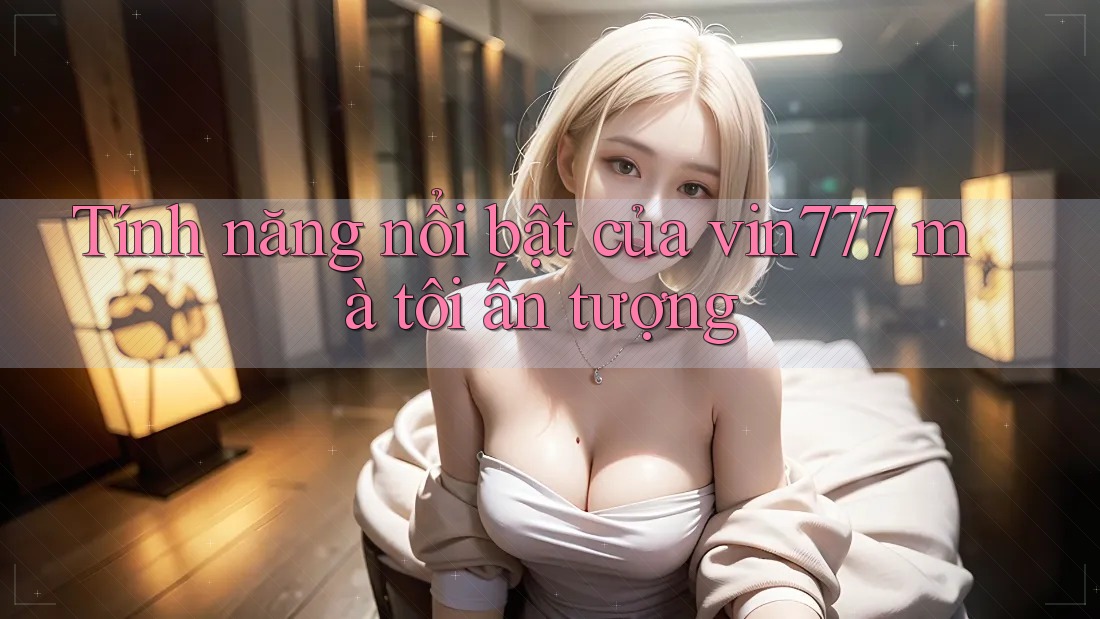 Tính năng nổi bật của vin777 mà tôi ấn tượng Tính năng nổi bật của vin777 mà tôi ấn tượng