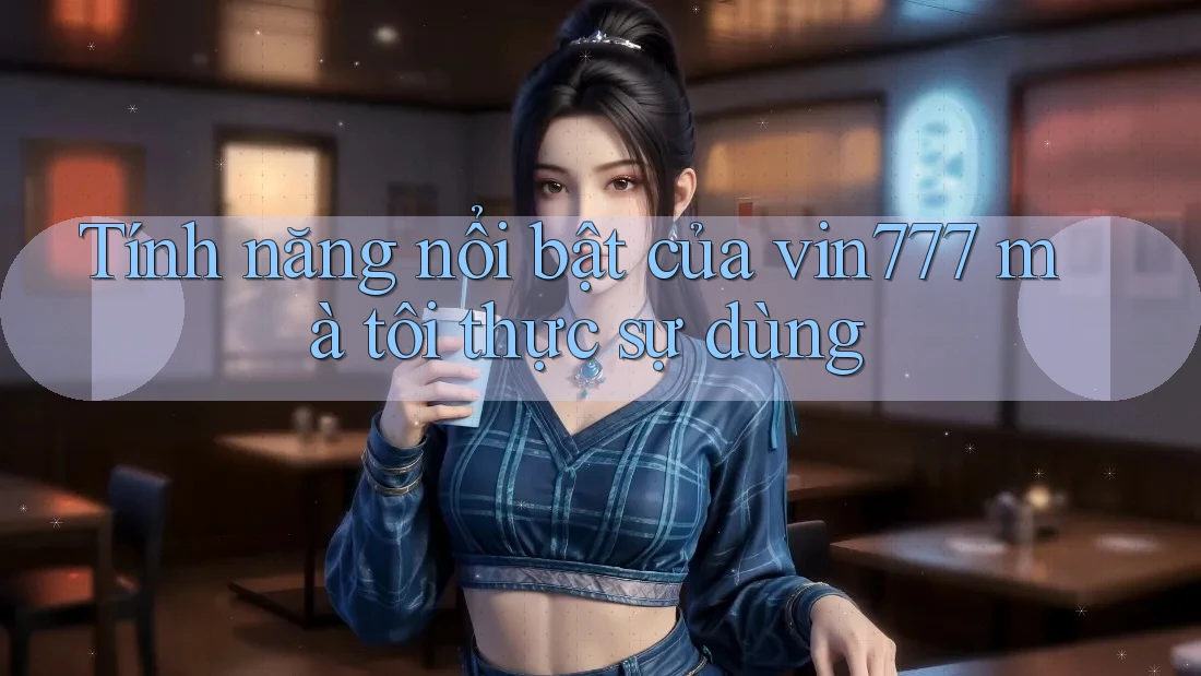 Tính năng nổi bật của vin777 mà tôi thực sự dùng