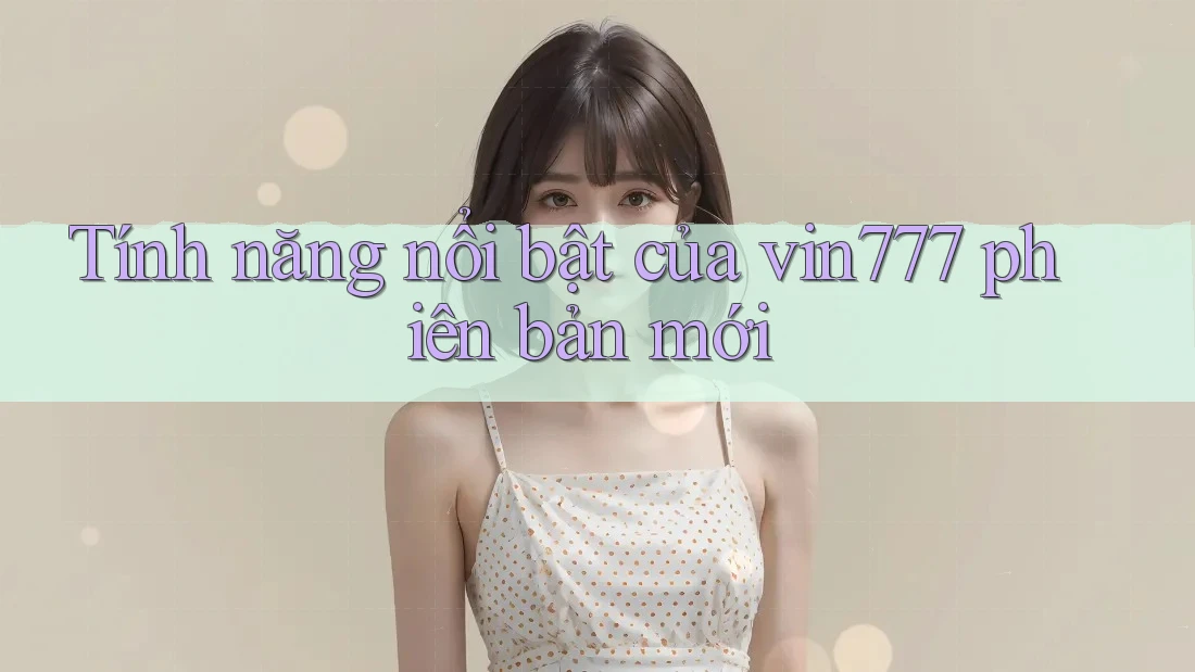 Tính năng nổi bật của vin777 phiên bản mới Tính năng nổi bật của vin777 phiên bản mới