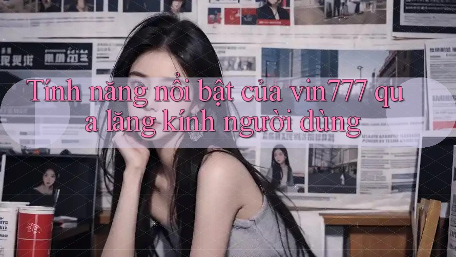 Tính năng nổi bật của vin777 qua lăng kính người dùng