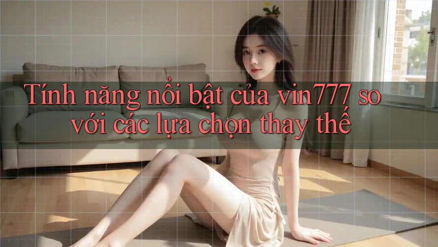 Tính năng nổi bật của vin777 so với các lựa chọn thay thế